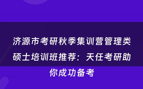 济源市考研秋季集训营管理类硕士培训班推荐：天任考研助你成功备考