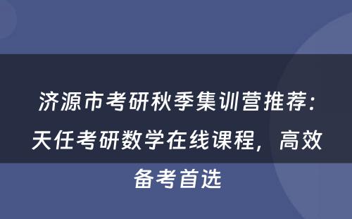 济源市考研秋季集训营推荐：天任考研数学在线课程，高效备考首选