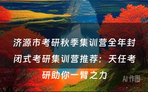 济源市考研秋季集训营全年封闭式考研集训营推荐：天任考研助你一臂之力