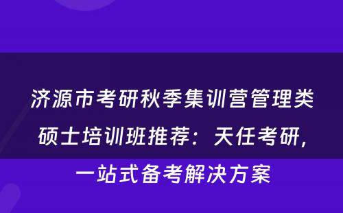 济源市考研秋季集训营管理类硕士培训班推荐：天任考研，一站式备考解决方案