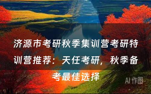 济源市考研秋季集训营考研特训营推荐：天任考研，秋季备考最佳选择