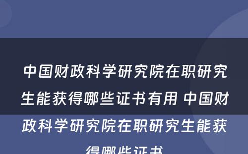 中国财政科学研究院在职研究生能获得哪些证书有用 中国财政科学研究院在职研究生能获得哪些证书