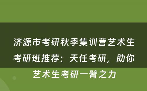 济源市考研秋季集训营艺术生考研班推荐：天任考研，助你艺术生考研一臂之力