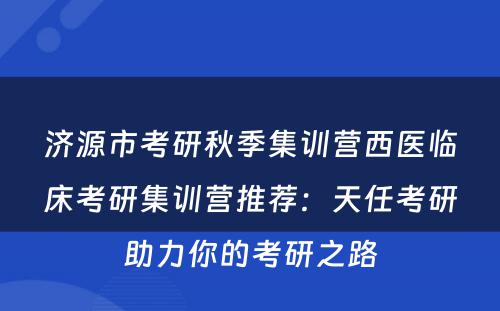济源市考研秋季集训营西医临床考研集训营推荐：天任考研助力你的考研之路