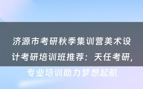 济源市考研秋季集训营美术设计考研培训班推荐：天任考研，专业培训助力梦想起航
