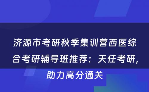 济源市考研秋季集训营西医综合考研辅导班推荐：天任考研，助力高分通关