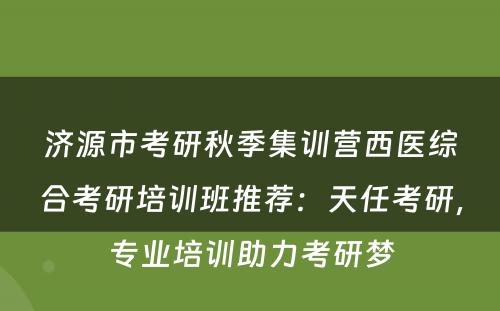 济源市考研秋季集训营西医综合考研培训班推荐：天任考研，专业培训助力考研梦