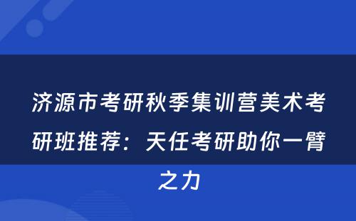 济源市考研秋季集训营美术考研班推荐：天任考研助你一臂之力
