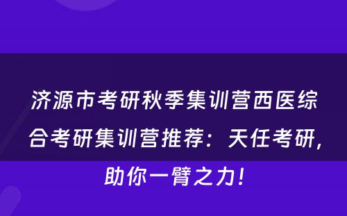 济源市考研秋季集训营西医综合考研集训营推荐：天任考研，助你一臂之力！