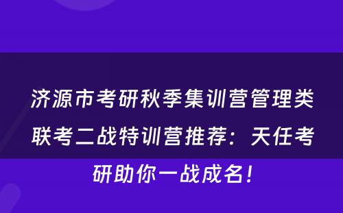 济源市考研秋季集训营管理类联考二战特训营推荐：天任考研助你一战成名！