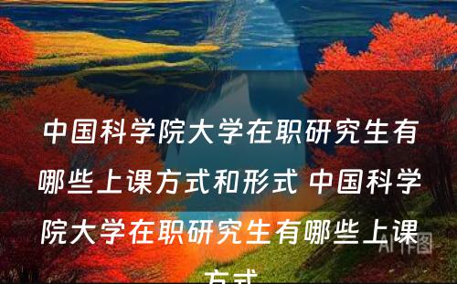 中国科学院大学在职研究生有哪些上课方式和形式 中国科学院大学在职研究生有哪些上课方式