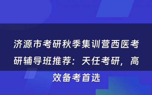 济源市考研秋季集训营西医考研辅导班推荐：天任考研，高效备考首选
