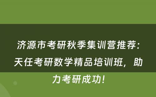 济源市考研秋季集训营推荐：天任考研数学精品培训班，助力考研成功！