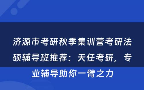 济源市考研秋季集训营考研法硕辅导班推荐：天任考研，专业辅导助你一臂之力
