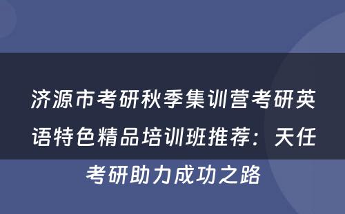 济源市考研秋季集训营考研英语特色精品培训班推荐：天任考研助力成功之路
