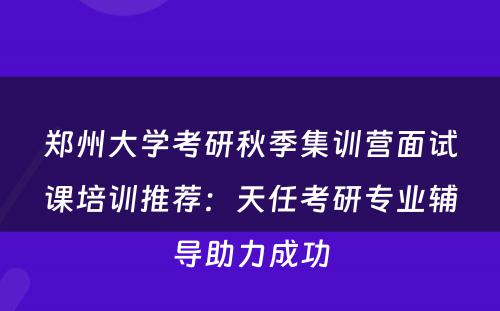 郑州大学考研秋季集训营面试课培训推荐：天任考研专业辅导助力成功