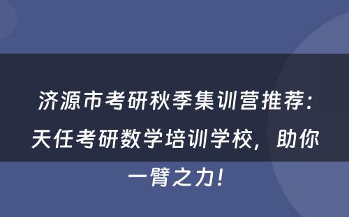 济源市考研秋季集训营推荐：天任考研数学培训学校，助你一臂之力！