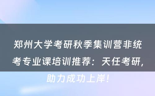 郑州大学考研秋季集训营非统考专业课培训推荐：天任考研，助力成功上岸！