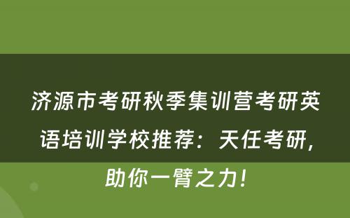 济源市考研秋季集训营考研英语培训学校推荐：天任考研，助你一臂之力！