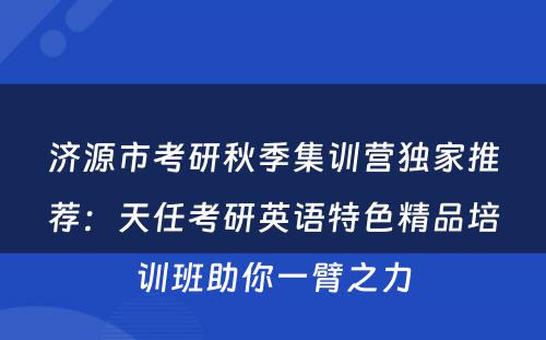济源市考研秋季集训营独家推荐：天任考研英语特色精品培训班助你一臂之力