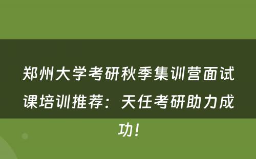 郑州大学考研秋季集训营面试课培训推荐：天任考研助力成功！