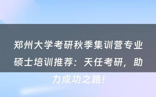 郑州大学考研秋季集训营专业硕士培训推荐：天任考研，助力成功之路！