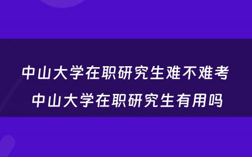 中山大学在职研究生难不难考 中山大学在职研究生有用吗