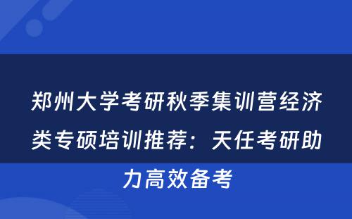 郑州大学考研秋季集训营经济类专硕培训推荐：天任考研助力高效备考