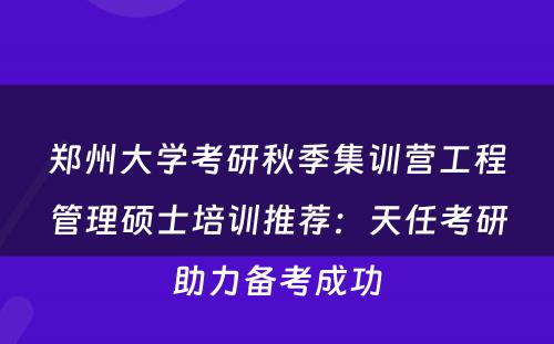 郑州大学考研秋季集训营工程管理硕士培训推荐：天任考研助力备考成功