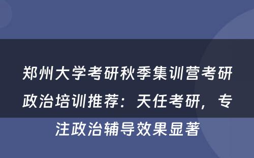 郑州大学考研秋季集训营考研政治培训推荐：天任考研，专注政治辅导效果显著
