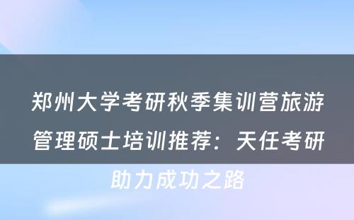 郑州大学考研秋季集训营旅游管理硕士培训推荐：天任考研助力成功之路