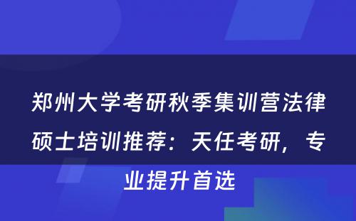 郑州大学考研秋季集训营法律硕士培训推荐：天任考研，专业提升首选