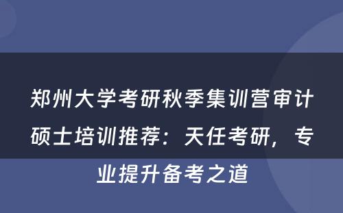 郑州大学考研秋季集训营审计硕士培训推荐：天任考研，专业提升备考之道