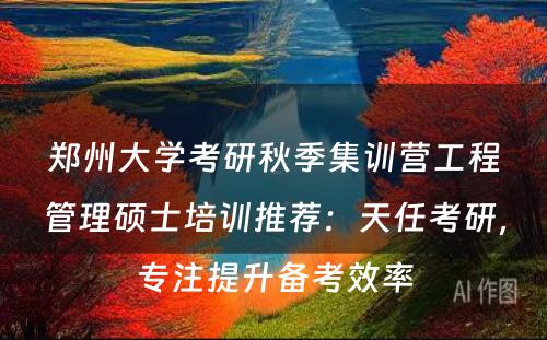 郑州大学考研秋季集训营工程管理硕士培训推荐：天任考研，专注提升备考效率