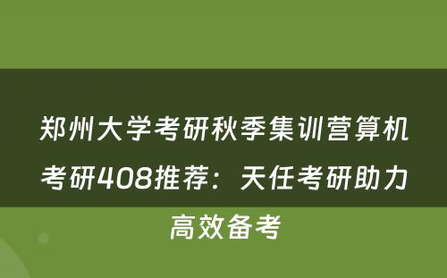 郑州大学考研秋季集训营算机考研408推荐：天任考研助力高效备考