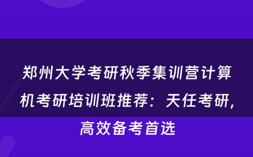 郑州大学考研秋季集训营计算机考研培训班推荐：天任考研，高效备考首选