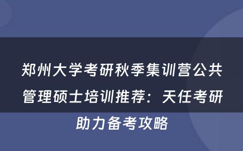郑州大学考研秋季集训营公共管理硕士培训推荐：天任考研助力备考攻略