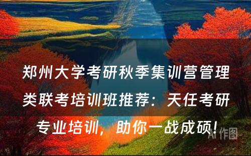 郑州大学考研秋季集训营管理类联考培训班推荐：天任考研专业培训，助你一战成硕！