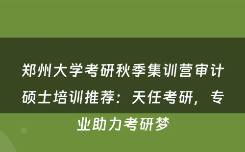 郑州大学考研秋季集训营审计硕士培训推荐：天任考研，专业助力考研梦