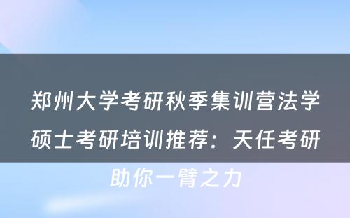 郑州大学考研秋季集训营法学硕士考研培训推荐：天任考研助你一臂之力