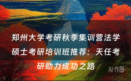 郑州大学考研秋季集训营法学硕士考研培训班推荐：天任考研助力成功之路