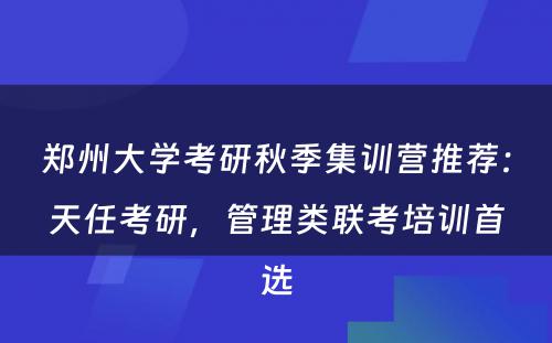 郑州大学考研秋季集训营推荐：天任考研，管理类联考培训首选