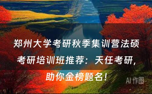 郑州大学考研秋季集训营法硕考研培训班推荐：天任考研，助你金榜题名！