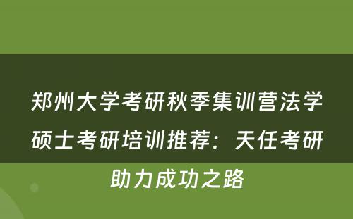 郑州大学考研秋季集训营法学硕士考研培训推荐：天任考研助力成功之路