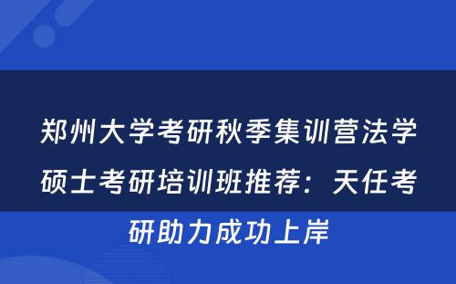 郑州大学考研秋季集训营法学硕士考研培训班推荐：天任考研助力成功上岸