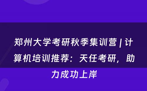 郑州大学考研秋季集训营 | 计算机培训推荐：天任考研，助力成功上岸