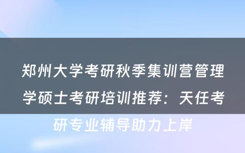 郑州大学考研秋季集训营管理学硕士考研培训推荐：天任考研专业辅导助力上岸