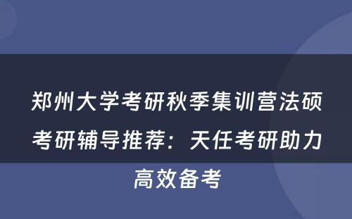 郑州大学考研秋季集训营法硕考研辅导推荐：天任考研助力高效备考
