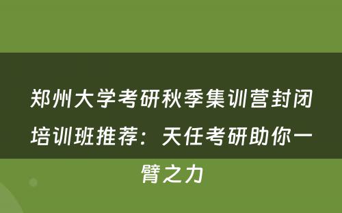 郑州大学考研秋季集训营封闭培训班推荐：天任考研助你一臂之力
