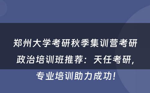 郑州大学考研秋季集训营考研政治培训班推荐：天任考研，专业培训助力成功！